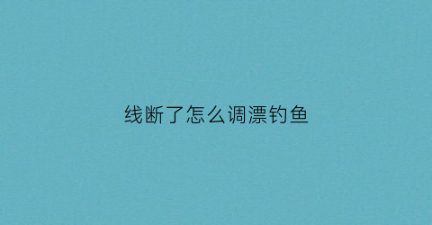 线断了怎么调漂钓鱼(钓鱼时线断了)