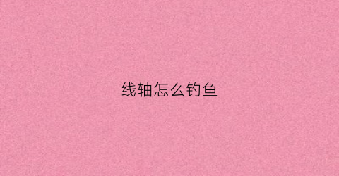 线轴怎么钓鱼(钓鱼线轴怎么绕线)