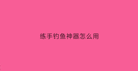 练手钓鱼神器怎么用(练手钓鱼神器怎么用的)