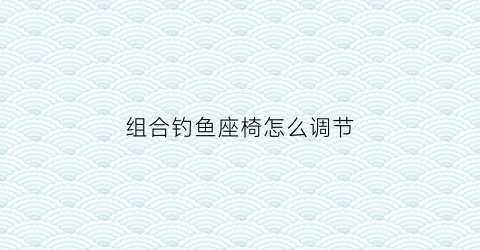 组合钓鱼座椅怎么调节(钓鱼座椅安装方法视频)