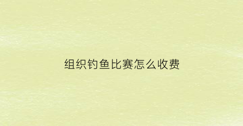 组织钓鱼比赛怎么收费(钓鱼比赛需要哪些费用)
