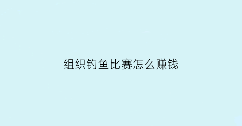 组织钓鱼比赛怎么赚钱(钓鱼比赛项目)