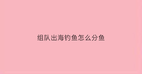 组队出海钓鱼怎么分鱼(出海钓鱼技巧大全)