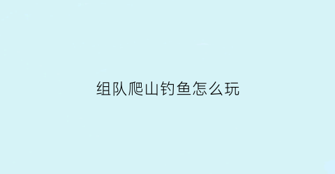 组队爬山钓鱼怎么玩(爬山组队app)
