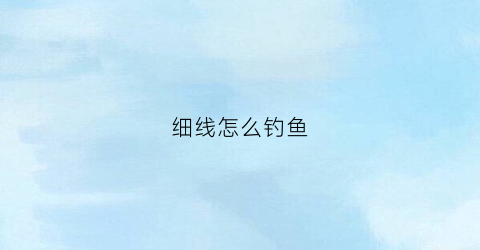 细线怎么钓鱼(细线钓大鱼用什么牌子的鱼线)