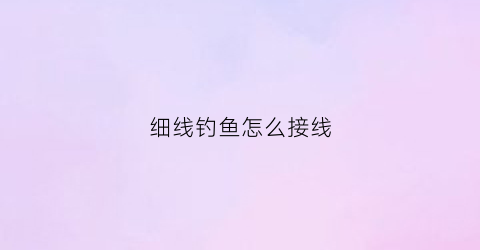 “细线钓鱼怎么接线(用细线钓鱼口真的好吗)