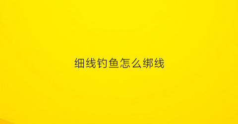 细线钓鱼怎么绑线(细线钓鱼什么好处)