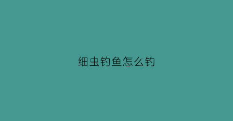 细虫钓鱼怎么钓(细线虫是怎么生成的)