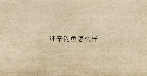 细辛钓鱼怎么样(细辛钓鱼的作用鱼)