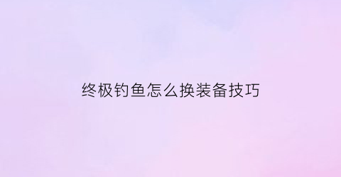 终极钓鱼怎么换装备技巧(终极钓鱼模拟器怎么玩)