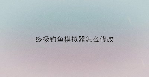 终极钓鱼模拟器怎么修改(终极钓鱼模拟器怎么修改存档)