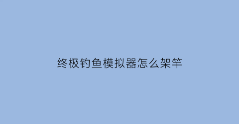 终极钓鱼模拟器怎么架竿(终极钓鱼模拟器怎么放竿架)