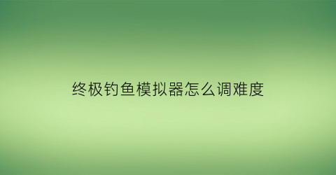 终极钓鱼模拟器怎么调难度