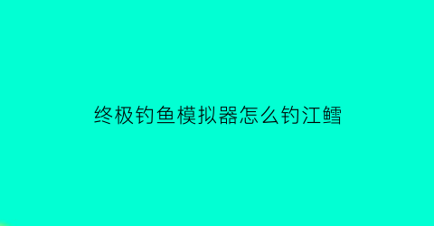 终极钓鱼模拟器怎么钓江鳕(终极钓鱼模拟器怎么钓鱼)