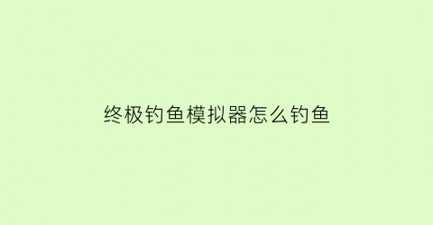 终极钓鱼模拟器怎么钓鱼(终极钓鱼模拟器钓鱼技巧)