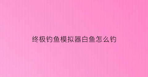 终极钓鱼模拟器白鱼怎么钓(终极钓鱼模拟器钓法)