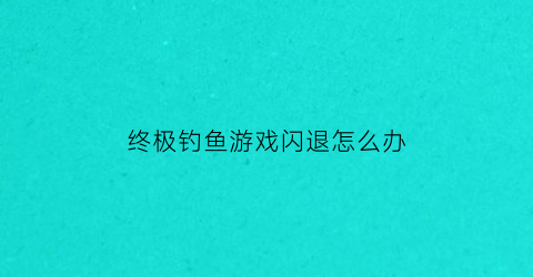 终极钓鱼游戏闪退怎么办