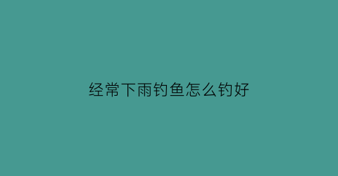 经常下雨钓鱼怎么钓好(经常下雨钓鱼怎么钓好一点)