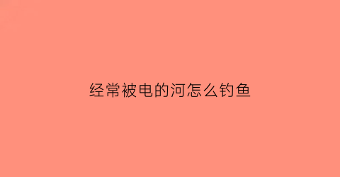 经常被电的河怎么钓鱼