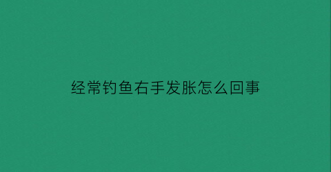 经常钓鱼右手发胀怎么回事(钓鱼右手腕伤了怎么治疗)