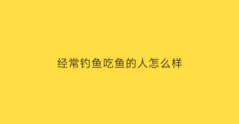 经常钓鱼吃鱼的人怎么样(钓鱼和吃鱼的福报)
