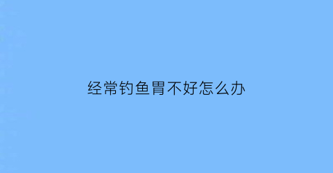 “经常钓鱼胃不好怎么办(经常钓鱼影响财运吗)