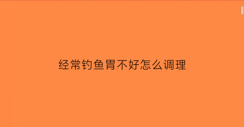 经常钓鱼胃不好怎么调理(总是钓鱼对自身真的不好吗)