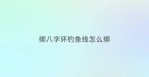 “绑八字环钓鱼线怎么绑(绑八字环钓鱼线怎么绑视频)