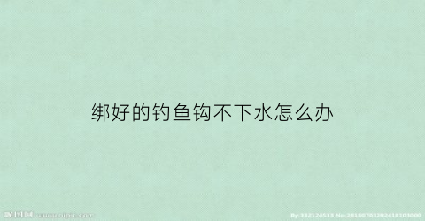 “绑好的钓鱼钩不下水怎么办(绑好的钓鱼钩不下水怎么办呀)