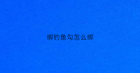 绑钓鱼勾怎么绑(绑钓鱼钩子)