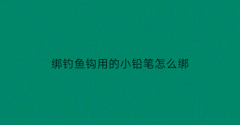 绑钓鱼钩用的小铅笔怎么绑