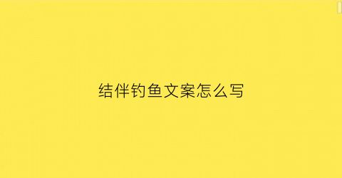 结伴钓鱼文案怎么写(结伴钓鱼文案怎么写好)
