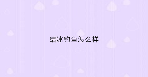 结冰钓鱼怎么样(结冰钓鱼怎么样好钓)