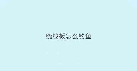 绕线板怎么钓鱼(绕线板怎么钓鱼视频)