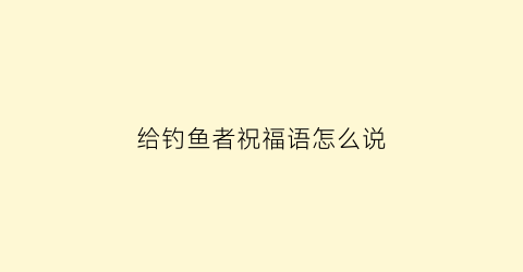 给钓鱼者祝福语怎么说(给钓鱼者祝福语怎么说好听)