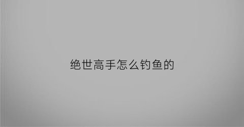 绝世高手怎么钓鱼的