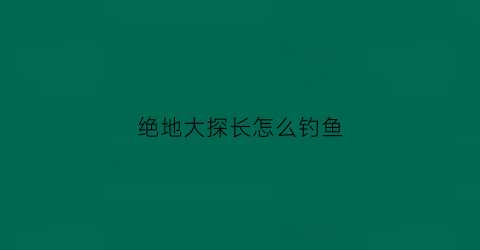 绝地大探长怎么钓鱼(绝地大探险小说)