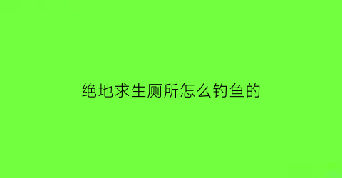 “绝地求生厕所怎么钓鱼的(绝地求生如何蹲在窗户上)