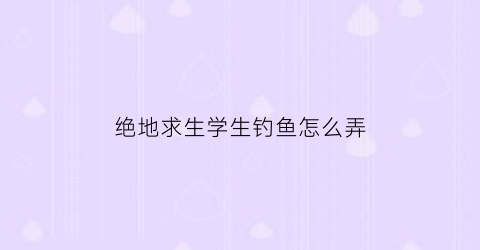 绝地求生学生钓鱼怎么弄(绝地求生学生鞋)