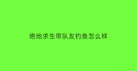 “绝地求生带队友钓鱼怎么样(绝地求生带队友钓鱼怎么样才能钓到)