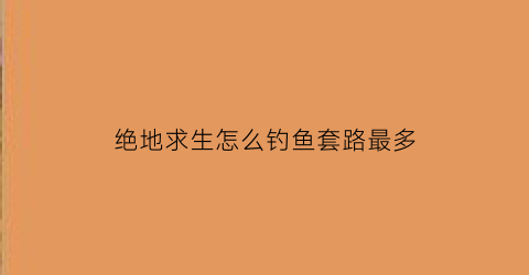 “绝地求生怎么钓鱼套路最多(绝地求生怎么打鱼塘局)