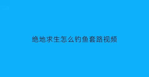 绝地求生怎么钓鱼套路视频