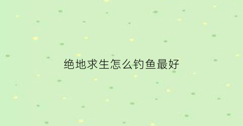 绝地求生怎么钓鱼最好(绝地求生钓鱼网站)