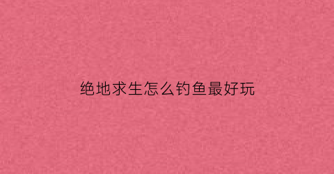 “绝地求生怎么钓鱼最好玩(绝地求生技巧攻略教学)