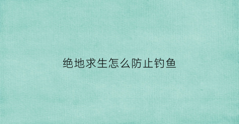 绝地求生怎么防止钓鱼(绝地求生怎么防止钓鱼被发现)