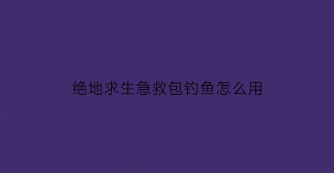 “绝地求生急救包钓鱼怎么用(绝地求生急救包的按键一般放哪里)