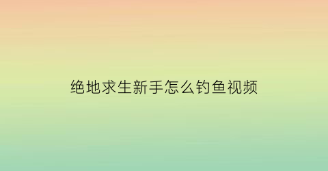 “绝地求生新手怎么钓鱼视频(绝地求生萌新教程)