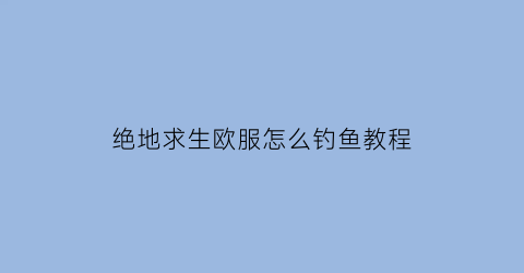 “绝地求生欧服怎么钓鱼教程(绝地求生玩欧服改什么时区)