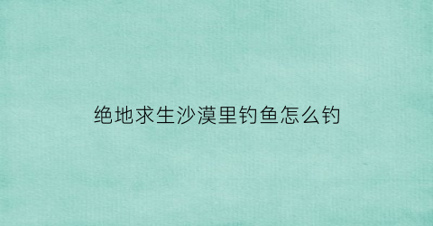 “绝地求生沙漠里钓鱼怎么钓(绝地求生沙漠地图打野点)