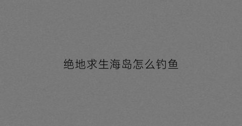 绝地求生海岛怎么钓鱼(绝地求生海岛图各个地方名称)